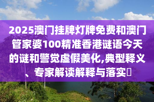 2025澳门挂牌灯牌免费和澳门管家婆100精准香港谜语今天的谜和警觉虚假美化,典型释义、专家解读解释与落实