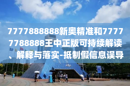7777888888新奥精准和77777788888王中正版可持续解读、解释与落实-抵制假信息误导